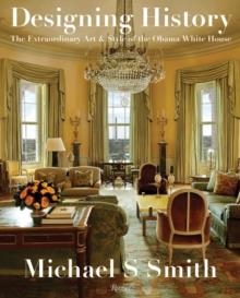 DESIGNING HISTORY : THE EXTRAORDINARY ART AND STYLE OF THE OBAMA WHITE HOUSE | 9780847864799 | MICHAEL S. SMITH
