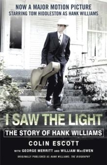 I SAW THE LIGHT : THE STORY OF HANK WILLIAMS - NOW A MAJOR MOTION PICTURE STARRING TOM HIDDLESTON AS HANK WILLIAMS | 9781473634619 | COLIN ESCOTT