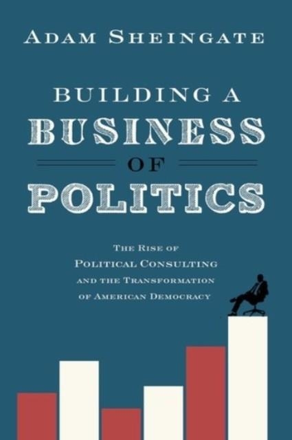 BUILDING A BUSINESS OF POLITICS : THE RISE OF POLITICAL CONSULTING AND THE TRANSFORMATION OF AMERICAN DEMOCRACY | 9780190217198 | ADAM SHEINGATE