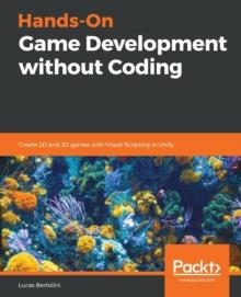 HANDS-ON GAME DEVELOPMENT WITHOUT CODING : CREATE 2D AND 3D GAMES WITH VISUAL SCRIPTING IN UNITY | 9781789538335 | LUCAS BERTOLINI