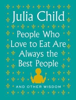 PEOPLE WHO LOVE TO EAT ARE ALWAYS THE BEST PEOPLE | 9780525658795 | JULIA CHILD