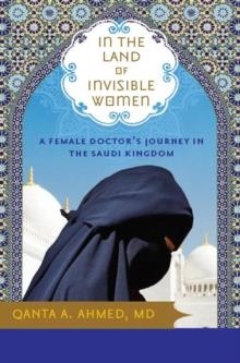 IN THE LAND OF INVISIBLE WOMEN: A FEMALE DOCTOR'S JOURNEY IN THE SAUDI KINGDOM | 9781402210877 | QANTA AHMED