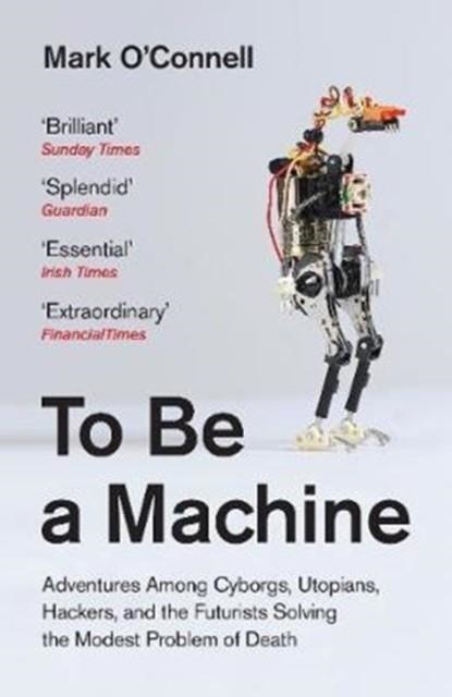 TO BE A MACHINE : ADVENTURES AMONG CYBORGS, UTOPIANS, HACKERS, AND THE FUTURISTS SOLVING THE MODEST PROBLEM OF DEATH | 9781783781980 | MARK O'CONNELL 