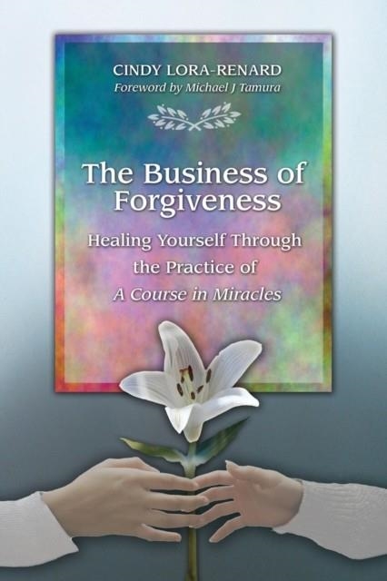 THE BUSINESS OF FORGIVENESS: HEALING YOURSELF THROUGH THE PRACTICE OF A COURSE IN MIRACLES | 9780578785370 | CINDY RENARD-LORE