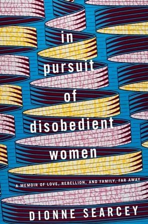 IN PURSUIT OF DISOBEDIENT WOMEN : A MEMOIR OF LOVE, REBELLION, AND FAMILY, FAR AWAY | 9780399179853 | DIONNE SEARCEY