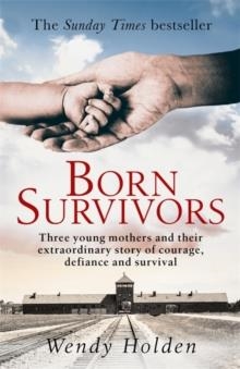 BORN SURVIVORS : THE INCREDIBLE TRUE STORY OF THREE PREGNANT MOTHERS AND THEIR COURAGE AND DETERMINATION TO SURVIVE IN THE CONCENTRATION CAMPS | 9780751557411 | WENDY HOLDEN