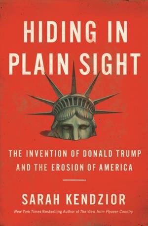 HIDING IN PLAIN SIGHT: THE INVENTION OF DONALD TRUMP AND THE EROSION OF AMERICA | 9781250210715 | SARAH KENDZIOR