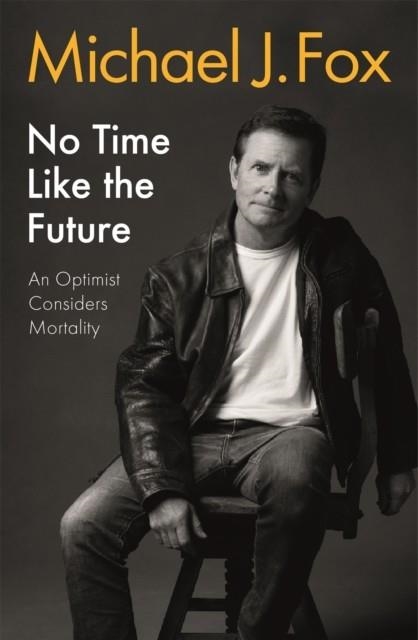 NO TIME LIKE THE FUTURE : AN OPTIMIST CONSIDERS MORTALITY | 9781472278463 | MICHAEL J FOX