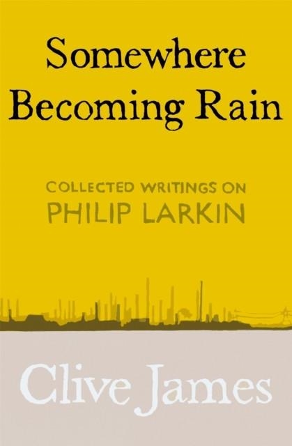 SOMEWHERE BECOMING RAIN : COLLECTED WRITINGS ON PHILIP LARKIN | 9781529028829 | CLIVE JAMES