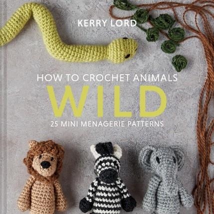 HOW TO CROCHET ANIMALS: WILD: 25 MINI MENAGERIE PATTERNS | 9781911641773 | KERRY LORD