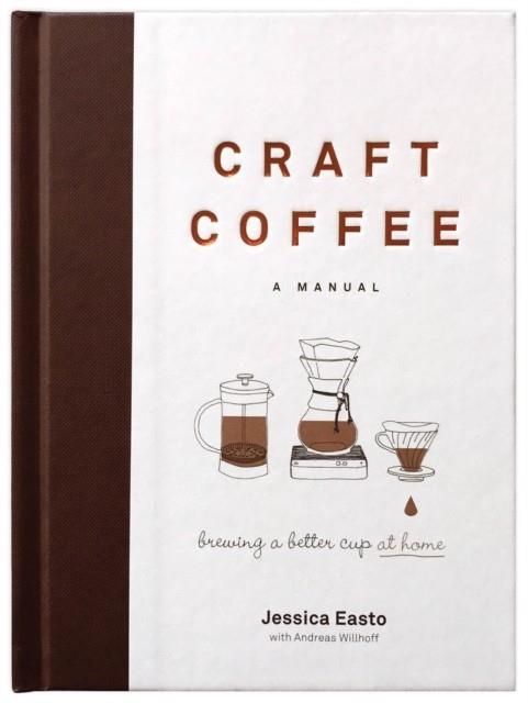 CRAFT COFFEE: A MANUAL : BREWING A BETTER CUP AT HOME | 9781572842335 | JESSICA EASTO, ANDREAS WILLHOFF
