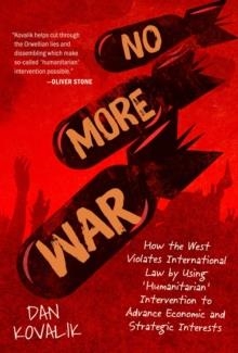 NO MORE WAR : HOW THE WEST VIOLATES INTERNATIONAL LAW BY USING 'HUMANITARIAN' INTERVENTION TO ADVANCE ECONOMIC AND STRATEGIC INTERESTS | 9781510755291 | DAN KOVALIK
