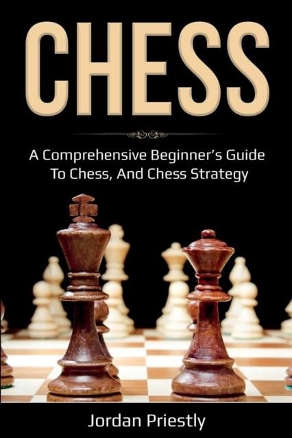 CHESS : A COMPREHENSIVE BEGINNER'S GUIDE TO CHESS, AND CHESS STRATEGY | 9781761036866 | JORDAN PRIESTLY 