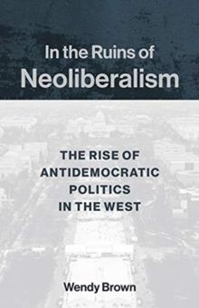 IN THE RUINS OF NEOLIBERALISM : THE RISE OF ANTIDEMOCRATIC POLITICS IN THE WEST | 9780231193856 | WENDY BROWN
