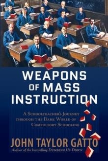 WEAPONS OF MASS INSTRUCTION : A SCHOOLTEACHER'S JOURNEY THROUGH THE DARK WORLD OF COMPULSORY SCHOOLING | 9780865716698 | JOHN TAYLOR GATTO