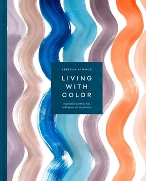LIVING WITH COLOR: INSPIRATION AND HOW-TOS TO BRIGHTEN UP YOUR HOME | 9781524763459 | REBECCA ATWOOD