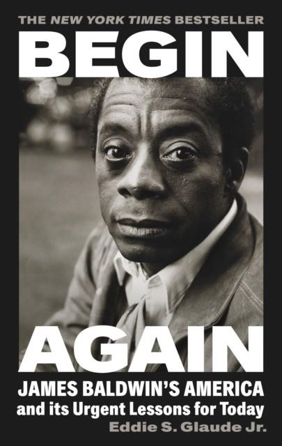 BEGIN AGAIN : JAMES BALDWIN'S AMERICA AND ITS URGENT LESSONS FOR TODAY  | 9781784744335 | EDDIE S.GLAUDE JR.