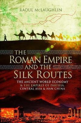 THE ROMAN EMPIRE AND THE SILK ROUTES : THE ANCIENT WORLD ECONOMY AND THE EMPIRES OF PARTHIA, CENTRAL ASIA AND HAN CHINA | 9781526771087 | RAOUL MCLAUGHLIN 