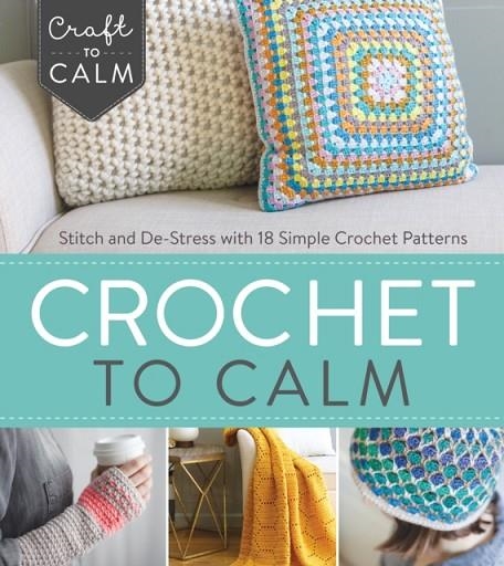 CROCHET TO CALM : STITCH AND DE-STRESS WITH 18 COLORFUL CROCHET PATTERNS | 9781632504951