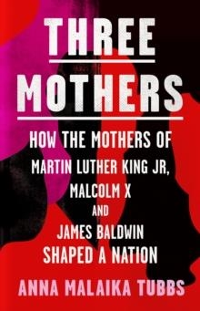 THREE MOTHERS: HOW THE MOTHERS OF MARTIN LUTHER KING JR, MALCOLM X AND JAMES BALDWIN SHAPED A NATION | 9780008405328 | ANNA MALAIKA TUBBS