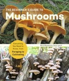 THE BEGINNER'S GUIDE TO MUSHROOMS: EVERYTHING YOU NEED TO KNOW, FROM FORAGING TO CULTIVATING | 9781631599118 | BRITT BUNYARD