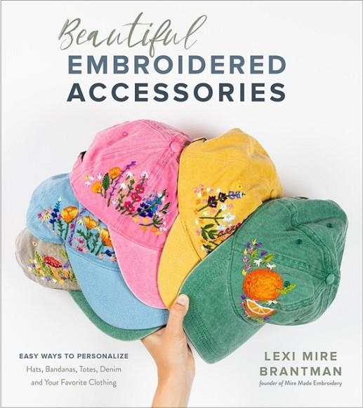BEAUTIFUL EMBROIDERED ACCESSORIES: EASY WAYS TO PERSONALIZE HATS, BANDANAS, TOTES, DENIM AND YOUR FAVORITE CLOTHING | 9781645671220 | LEXI MIRE BRANTMAN