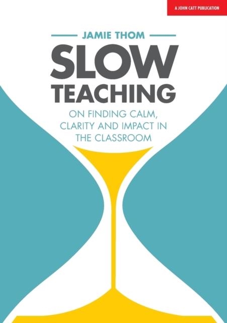 SLOW TEACHING: ON FINDING CALM, CLARITY AND IMPACT IN THE CLASSROOM | 9781911382607 | JAMIE THOM
