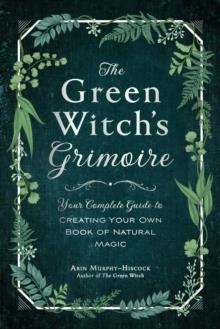 THE GREEN WITCH'S GRIMOIRE: YOUR COMPLETE GUIDE TO CREATING YOUR OWN BOOK OF NATURAL MAGIC | 9781507213544 | ARIN MURPHY-HISCOCK
