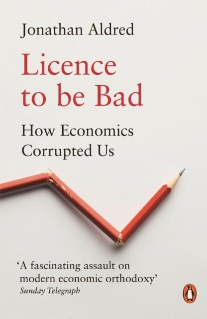LICENCE TO BE BAD: HOW ECONOMICS CORRUPTED US | 9780141986951 | JONATHAN ALDRED