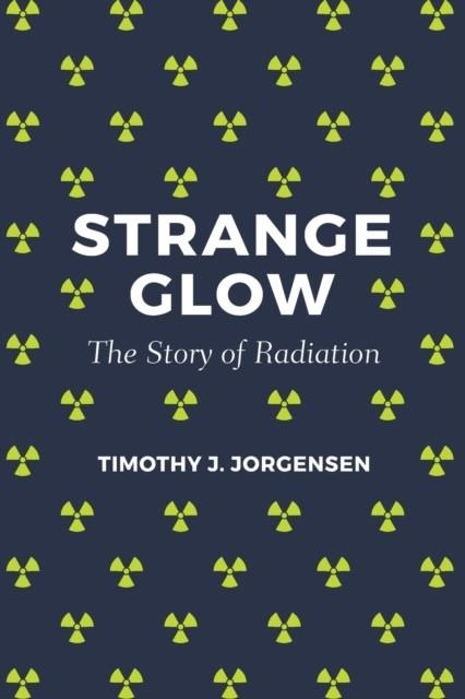STRANGE GLOW: THE STORY OF RADIATION | 9780691178349 | TIMOTHY J JORGENSEN