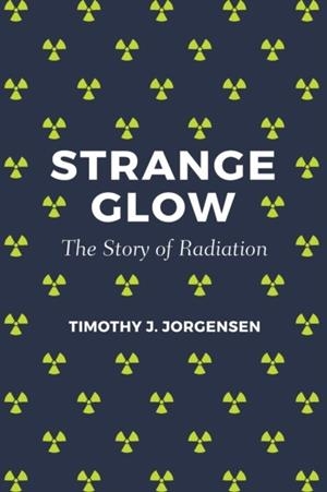 STRANGE GLOW: THE STORY OF RADIATION | 9780691178349 | TIMOTHY J JORGENSEN