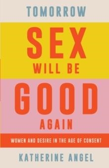 TOMORROW SEX WILL BE GOOD AGAIN : WOMEN AND DESIRE IN THE AGE OF CONSENT | 9781788739160 | KATHERINE ANGEL