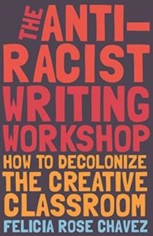 THE ANTI-RACIST WRITING WORKSHOP: HOW TO DECOLONIZE THE CREATIVE CLASSROOM | 9781642592672 | FELICIA ROSE CHAVEZ