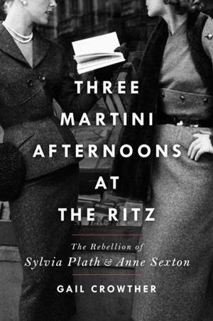 THREE-MARTINI AFTERNOONS AT THE RITZ : THE REBELLION OF SYLVIA PLATH & ANNE SEXTON | 9781982138394 | GAIL CROWTHER 