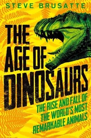 THE AGE OF DINOSAURS: THE RISE AND FALL OF THE WORLD'S MOST REMARKABLE ANIMALS | 9781529017410 | STEVE BRUSATTE 
