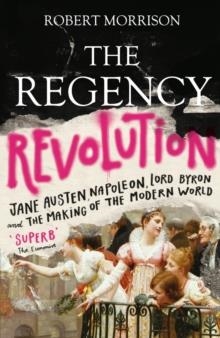 THE REGENCY REVOLUTION : JANE AUSTEN, NAPOLEON, LORD BYRON AND THE MAKING OF THE MODERN WORLD | 9781786491251 |  ROBERT MORRISON
