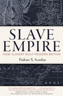SLAVE EMPIRE : HOW SLAVERY BUILT MODERN BRITAIN | 9781472142351 | PADRAIC X. SCANLAN 