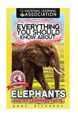 EVERYTHING YOU SHOULD KNOW ABOUT: ELEPHANTS FASTER LEARNING FACTS | 9781974347469 | ANNE RICHARDS