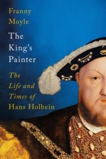 THE KING'S PAINTER: THE LIFE AND TIMES OF HANS HOLBEIN | 9781788541213 | FRANNY MOYLE