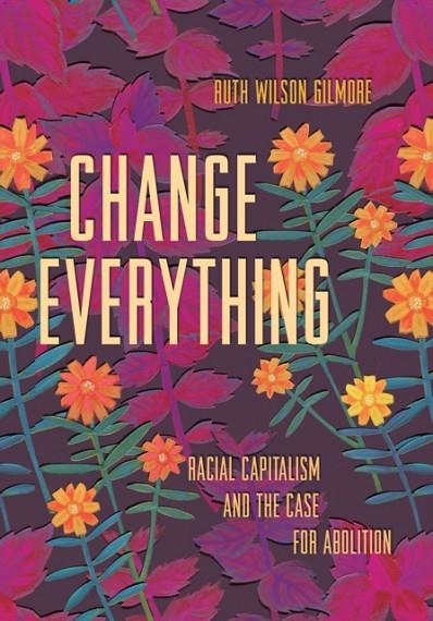 CHANGE EVERYTHING: RACIAL CAPITALISM AND THE CASE FOR ABOLITION | 9781642594140 | RUTH WILSON GILMORE