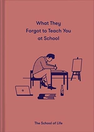 WHAT THEY FORGOT TO TEACH YOU IN SCHOOL : ESSENTIAL EMOTIONAL LESSONS NEEDED TO THRIVE | 9781912891399 | THE SCHOOL OF LIFE 