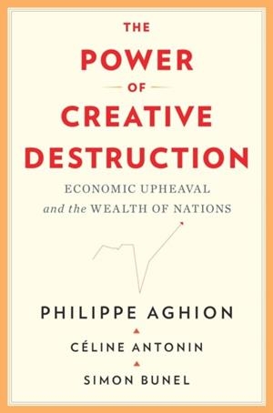 THE POWER OF CREATIVE DESTRUCTION: ECONOMIC UPHEAVAL AND THE WEALTH OF NATIONS | 9780674971165 | PHILIPPE AGHION, CELINE ANTONIN, SIMON BUNEL