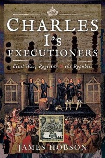 CHARLES I'S EXECUTIONERS: CIVIL WAR, REGICIDE AND THE REPUBLIC | 9781526761842 | JAMES HOBSON