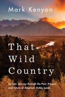 THAT WILD COUNTRY : AN EPIC JOURNEY THROUGH THE PAST, PRESENT, AND FUTURE OF AMERICA'S PUBLIC LANDS | 9781542043045 | MARK KENYON