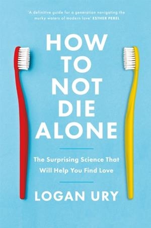 HOW TO NOT DIE ALONE : THE SURPRISING SCIENCE THAT WILL HELP YOU FIND LOVE | 9780349428291 | LOGAN URY