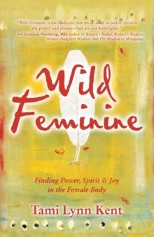 WILD FEMININE : FINDING POWER, SPIRIT & JOY IN THE FEMALE BODY | 9781582702841 | TAMI LYNN KENT