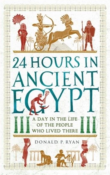 24 HOURS IN ANCIENT EGYPT: A DAY IN THE LIFE OF THE PEOPLE WHO LIVED THERE | 9781789293517 | DONALD P RYAN