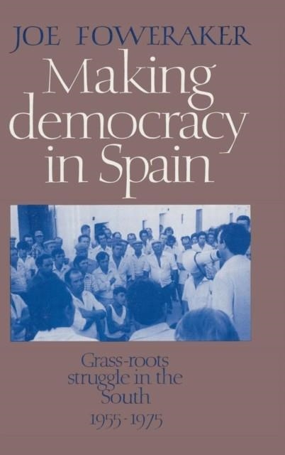MAKING DEMOCRACY IN SPAIN: GRASS-ROOTS STRUGGLE IN THE SOUTH, 1955-1975 | 9780521354066 | JOE FOWERAKER