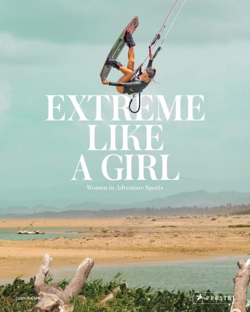 EXTREME LIKE A GIRL : WOMEN IN ADVENTURE SPORTS | 9783791387857 | CAROLINA AMELL