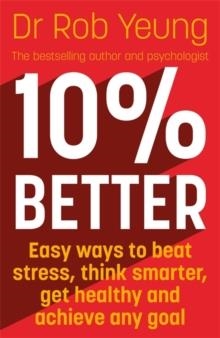 10% BETTER : EASY WAYS TO BEAT STRESS, THINK SMARTER, GET HEALTHY AND ACHIEVE ANY GOAL | 9781473634237 | DR ROB YEUNG
